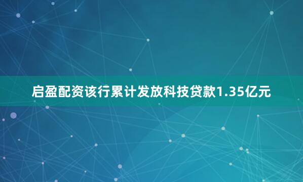 启盈配资该行累计发放科技贷款1.35亿元