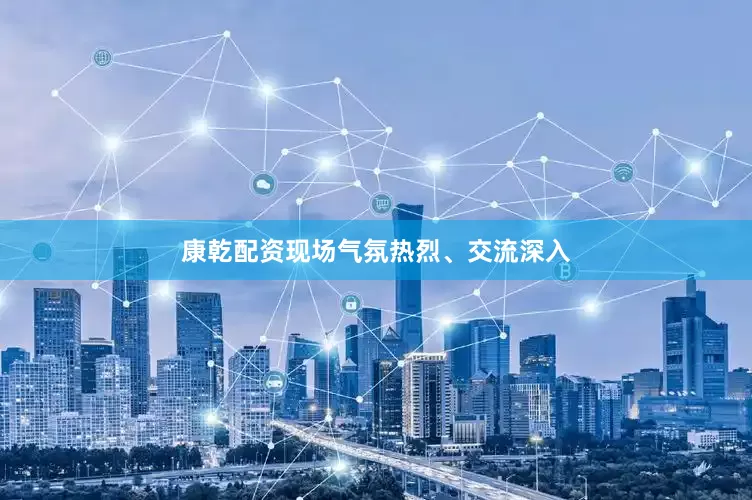 康乾配资现场气氛热烈、交流深入