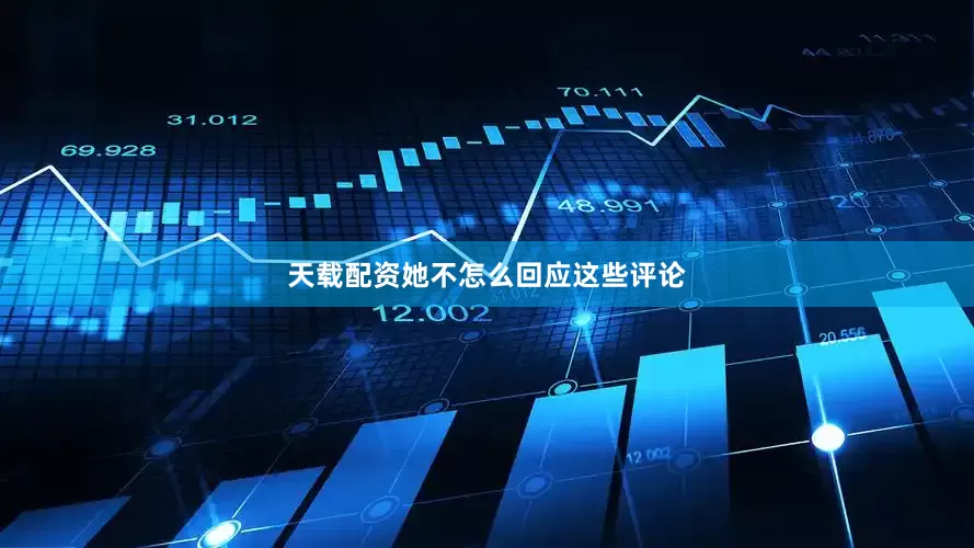 天载配资她不怎么回应这些评论