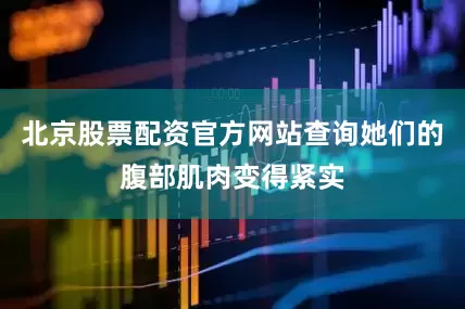 北京股票配资官方网站查询她们的腹部肌肉变得紧实