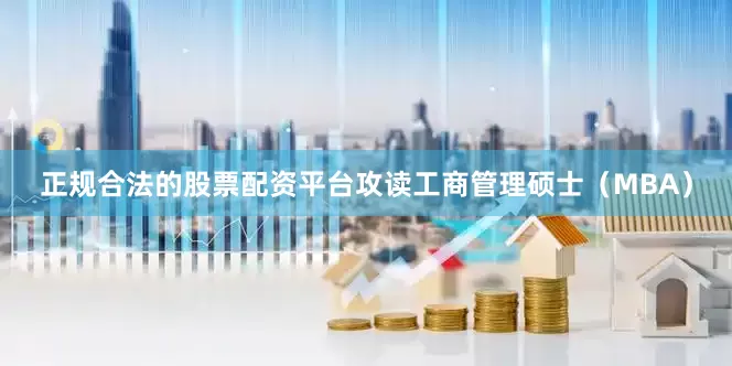 正规合法的股票配资平台攻读工商管理硕士（MBA）