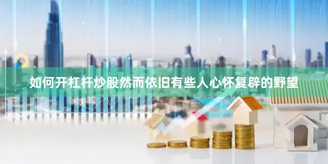 如何开杠杆炒股然而依旧有些人心怀复辟的野望