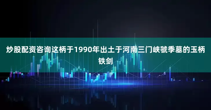 炒股配资咨询这柄于1990年出土于河南三门峡虢季墓的玉柄铁剑
