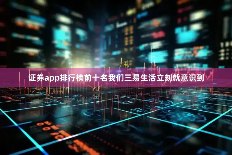 证券app排行榜前十名我们三易生活立刻就意识到