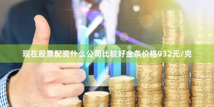 现在股票配资什么公司比较好金条价格932元/克