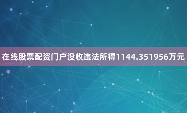 在线股票配资门户没收违法所得1144.351956万元