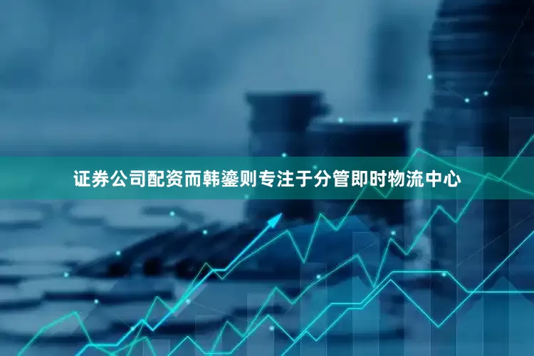 证券公司配资而韩鎏则专注于分管即时物流中心
