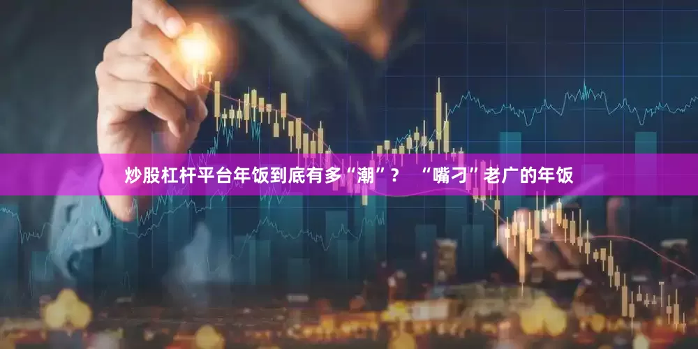 炒股杠杆平台年饭到底有多“潮”？  “嘴刁”老广的年饭
