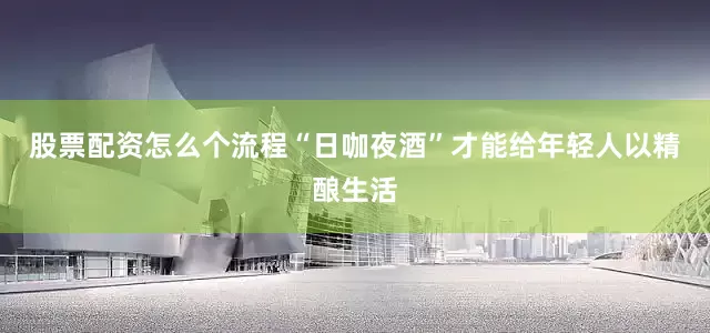 股票配资怎么个流程“日咖夜酒”才能给年轻人以精酿生活