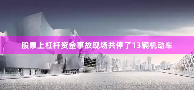 股票上杠杆资金事故现场共停了13辆机动车