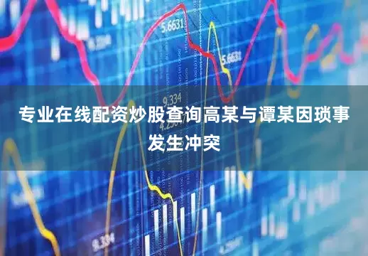 专业在线配资炒股查询高某与谭某因琐事发生冲突