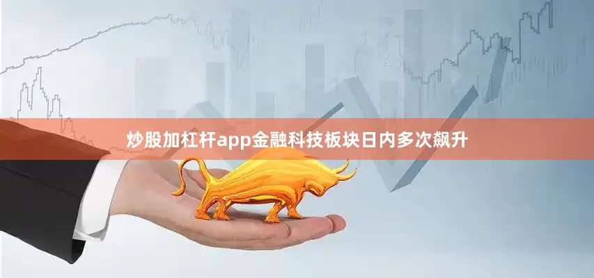 炒股加杠杆app金融科技板块日内多次飙升