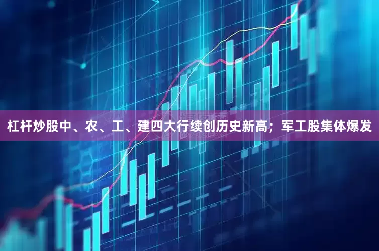 杠杆炒股中、农、工、建四大行续创历史新高；军工股集体爆发