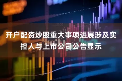 开户配资炒股　　重大事项进展涉及实控人与上市公司　　公告显示