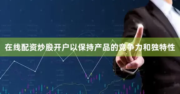 在线配资炒股开户以保持产品的竞争力和独特性