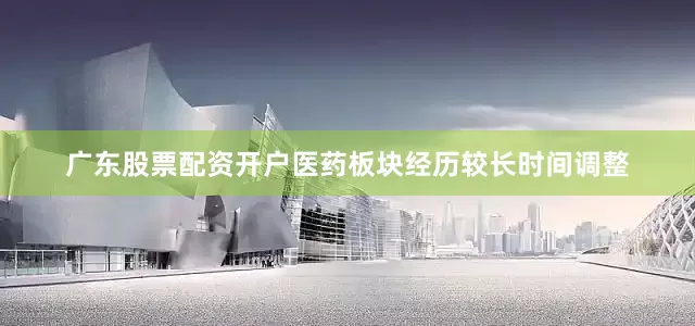 广东股票配资开户医药板块经历较长时间调整