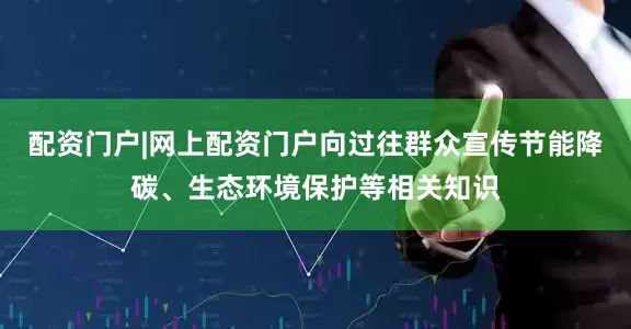 配资门户|网上配资门户向过往群众宣传节能降碳、生态环境保护等相关知识