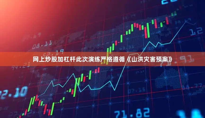 网上炒股加杠杆此次演练严格遵循《山洪灾害预案》