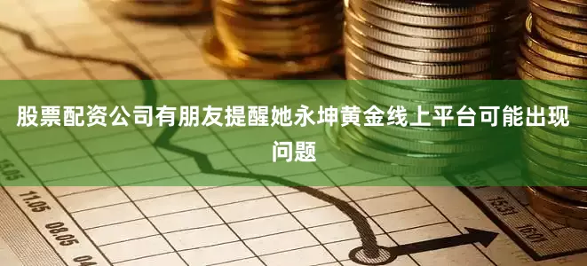 股票配资公司有朋友提醒她永坤黄金线上平台可能出现问题