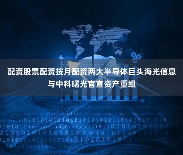 配资股票配资按月配资两大半导体巨头海光信息与中科曙光官宣资产重组