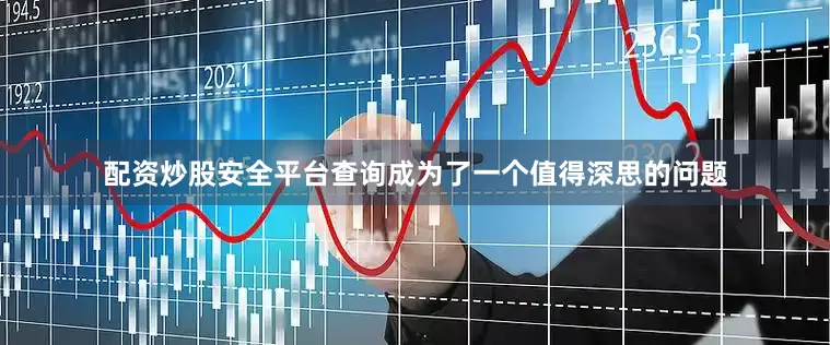 配资炒股安全平台查询成为了一个值得深思的问题