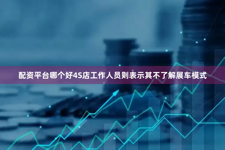 配资平台哪个好4S店工作人员则表示其不了解展车模式