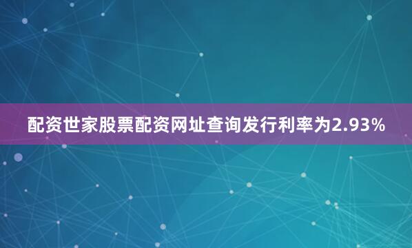 配资世家股票配资网址查询发行利率为2.93%