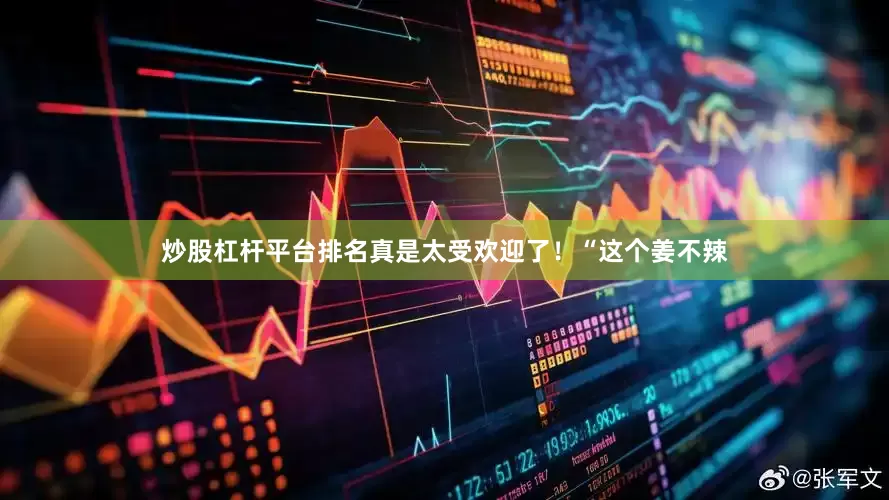 炒股杠杆平台排名真是太受欢迎了！“这个姜不辣