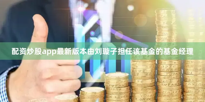 配资炒股app最新版本由刘璇子担任该基金的基金经理