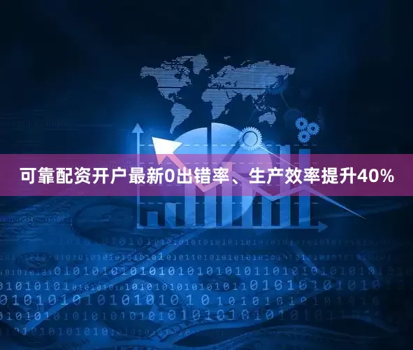可靠配资开户最新0出错率、生产效率提升40%