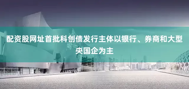 配资股网址首批科创债发行主体以银行、券商和大型央国企为主