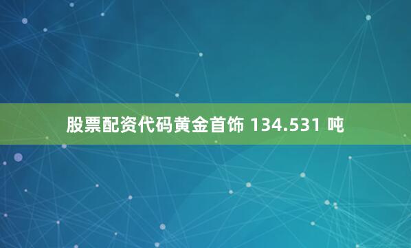 股票配资代码黄金首饰 134.531 吨