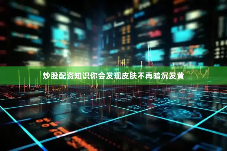 炒股配资知识你会发现皮肤不再暗沉发黄