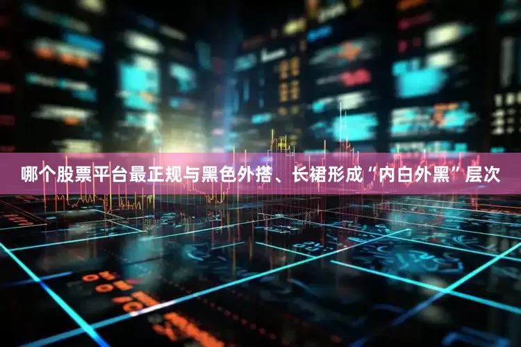 哪个股票平台最正规与黑色外搭、长裙形成“内白外黑”层次