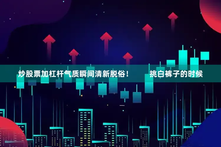 炒股票加杠杆气质瞬间清新脱俗！        挑白裤子的时候