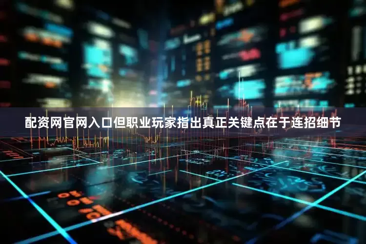 配资网官网入口但职业玩家指出真正关键点在于连招细节
