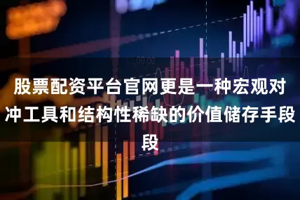 股票配资平台官网更是一种宏观对冲工具和结构性稀缺的价值储存手段
