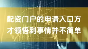 配资门户的申请入口方才领悟到事情并不简单