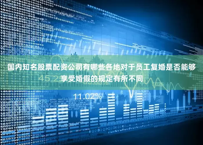 国内知名股票配资公司有哪些各地对于员工复婚是否能够享受婚假的规定有所不同