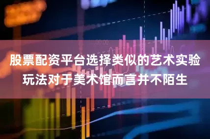 股票配资平台选择类似的艺术实验玩法对于美术馆而言并不陌生