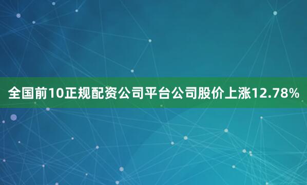 全国前10正规配资公司平台公司股价上涨12.78%