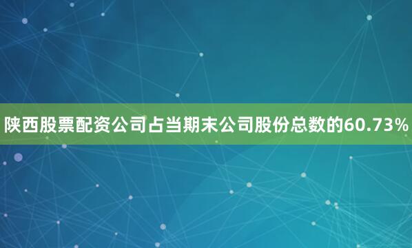 陕西股票配资公司占当期末公司股份总数的60.73%
