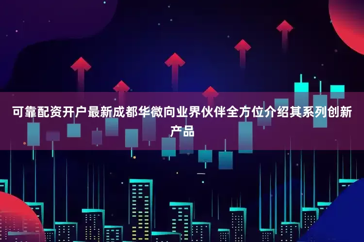 可靠配资开户最新成都华微向业界伙伴全方位介绍其系列创新产品