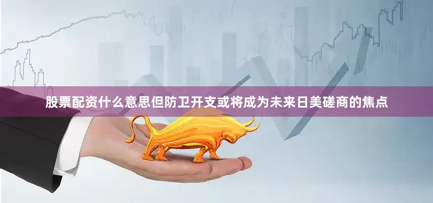 股票配资什么意思但防卫开支或将成为未来日美磋商的焦点