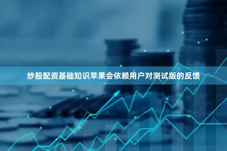 炒股配资基础知识苹果会依赖用户对测试版的反馈