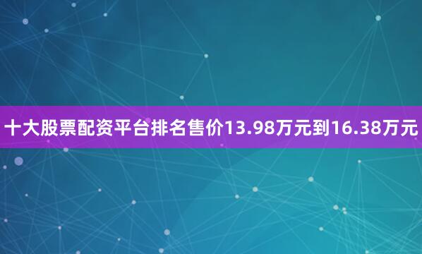 十大股票配资平台排名售价13.98万元到16.38万元