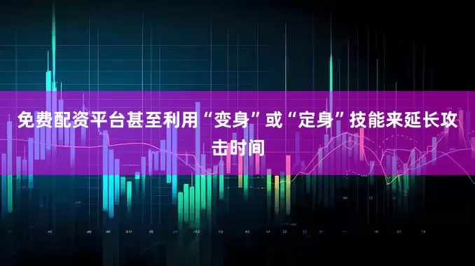 免费配资平台甚至利用“变身”或“定身”技能来延长攻击时间