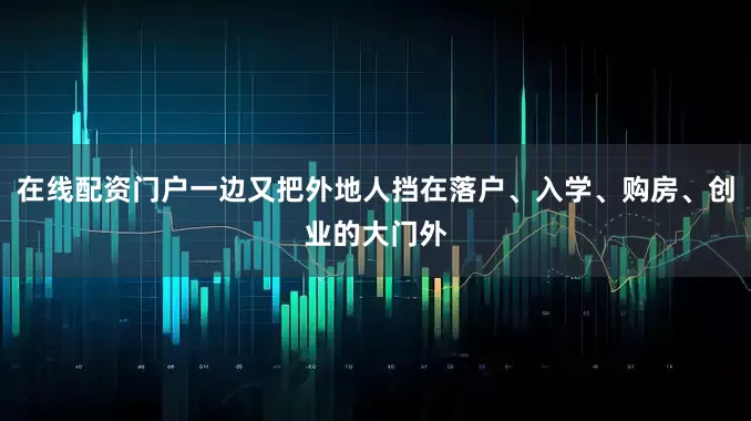 在线配资门户一边又把外地人挡在落户、入学、购房、创业的大门外