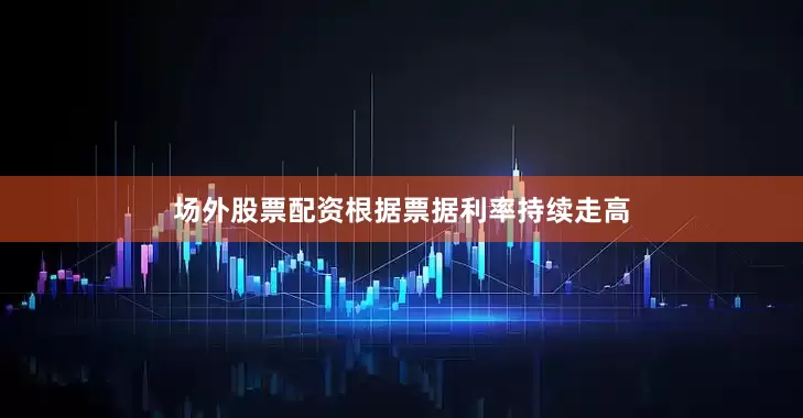 场外股票配资根据票据利率持续走高