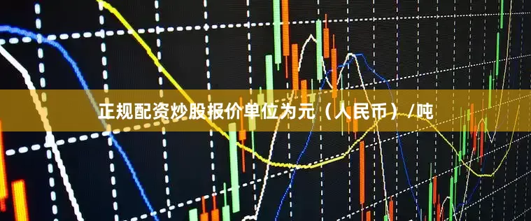 正规配资炒股报价单位为元（人民币）/吨